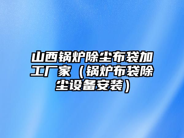 山西鍋爐除塵布袋加工廠家（鍋爐布袋除塵設(shè)備安裝）