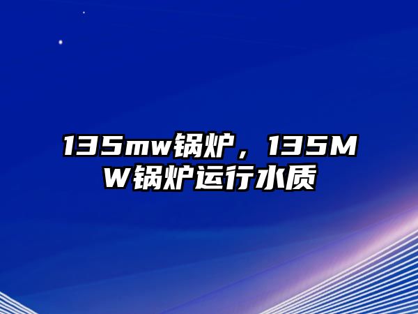 135mw鍋爐，135MW鍋爐運行水質(zhì)