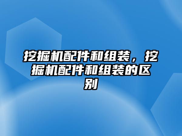 挖掘機(jī)配件和組裝，挖掘機(jī)配件和組裝的區(qū)別