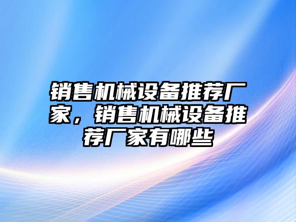 銷售機械設(shè)備推薦廠家，銷售機械設(shè)備推薦廠家有哪些