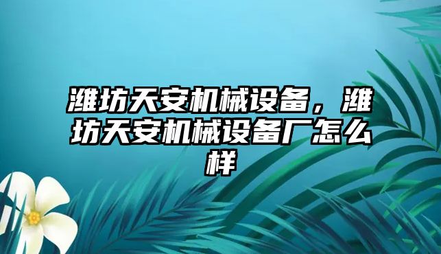 濰坊天安機械設備，濰坊天安機械設備廠怎么樣