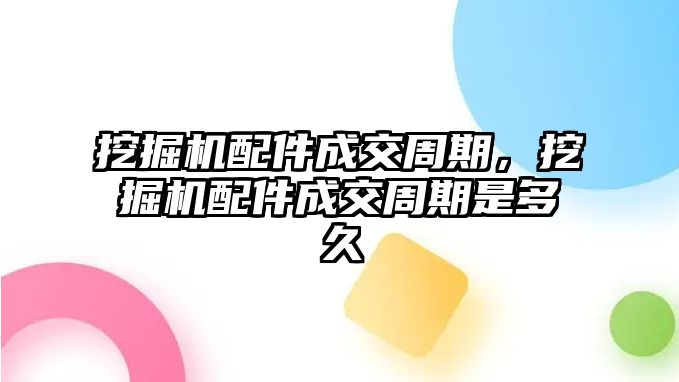 挖掘機配件成交周期，挖掘機配件成交周期是多久