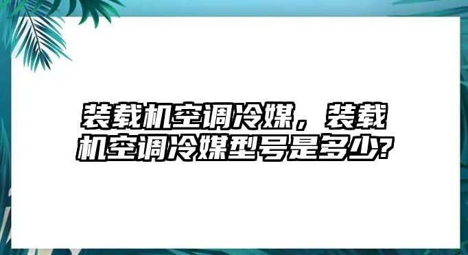 裝載機(jī)空調(diào)冷媒，裝載機(jī)空調(diào)冷媒型號是多少?