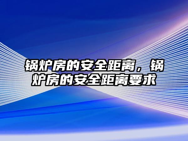 鍋爐房的安全距離，鍋爐房的安全距離要求