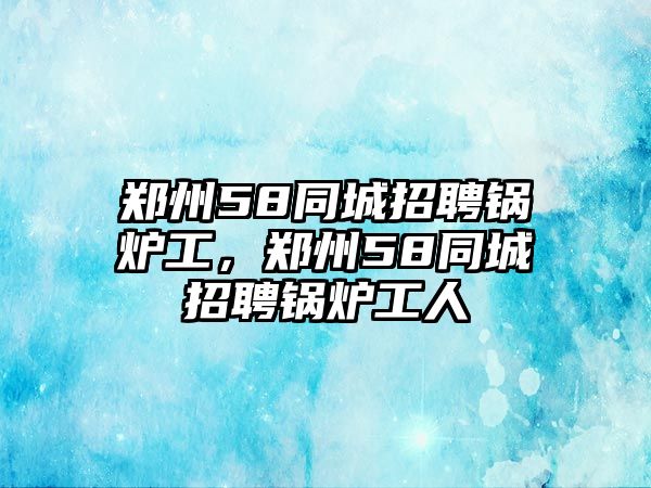 鄭州58同城招聘鍋爐工，鄭州58同城招聘鍋爐工人