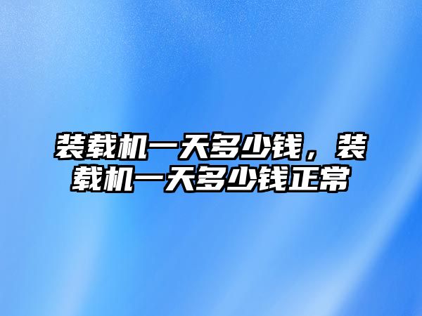 裝載機(jī)一天多少錢，裝載機(jī)一天多少錢正常