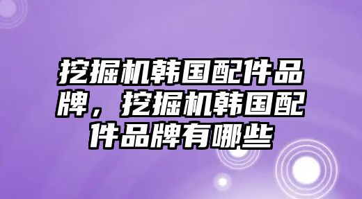 挖掘機韓國配件品牌，挖掘機韓國配件品牌有哪些