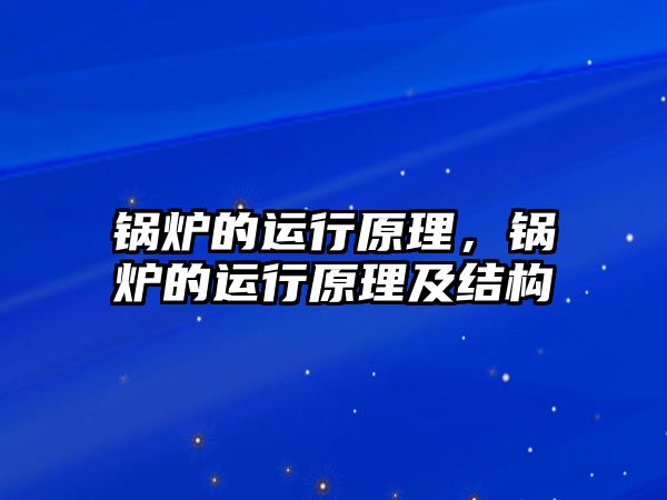 鍋爐的運(yùn)行原理，鍋爐的運(yùn)行原理及結(jié)構(gòu)