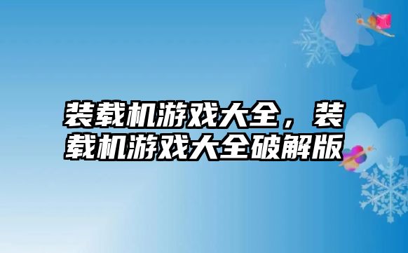 裝載機游戲大全，裝載機游戲大全破解版