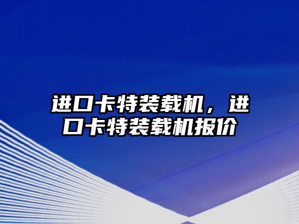 進(jìn)口卡特裝載機(jī)，進(jìn)口卡特裝載機(jī)報(bào)價(jià)