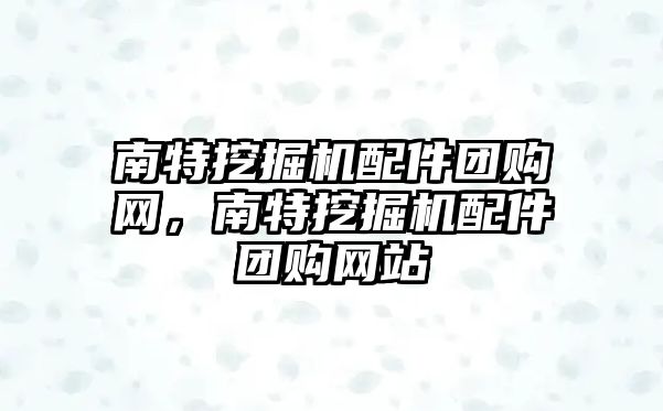 南特挖掘機配件團購網(wǎng)，南特挖掘機配件團購網(wǎng)站