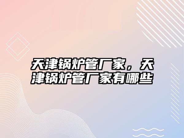 天津鍋爐管廠家，天津鍋爐管廠家有哪些