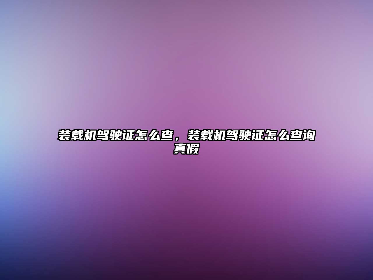 裝載機(jī)駕駛證怎么查，裝載機(jī)駕駛證怎么查詢(xún)真假