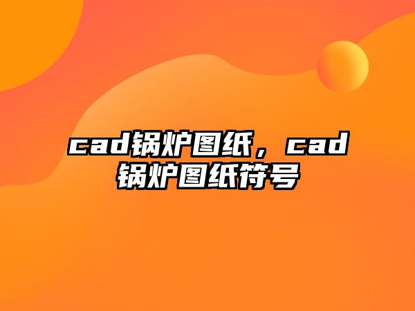 cad鍋爐圖紙，cad鍋爐圖紙符號