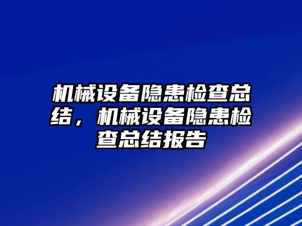 機械設備隱患檢查總結，機械設備隱患檢查總結報告