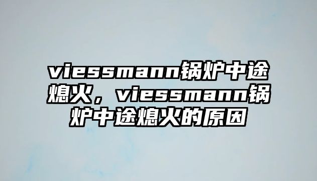 viessmann鍋爐中途熄火，viessmann鍋爐中途熄火的原因