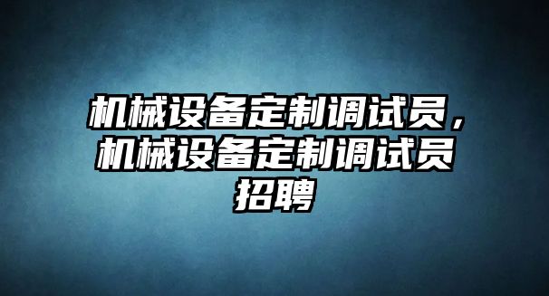 機(jī)械設(shè)備定制調(diào)試員，機(jī)械設(shè)備定制調(diào)試員招聘