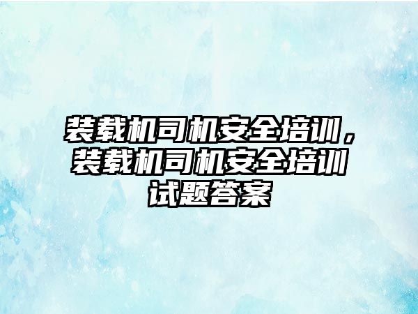 裝載機(jī)司機(jī)安全培訓(xùn)，裝載機(jī)司機(jī)安全培訓(xùn)試題答案