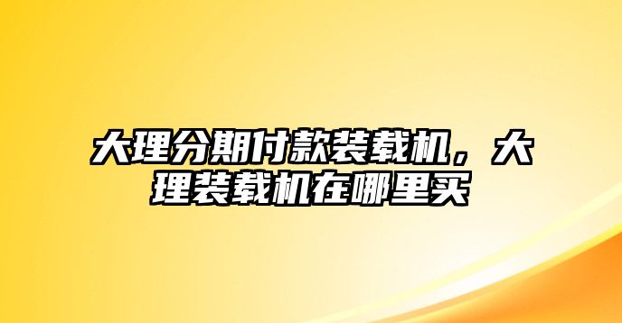 大理分期付款裝載機，大理裝載機在哪里買