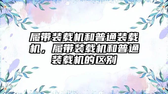 履帶裝載機和普通裝載機，履帶裝載機和普通裝載機的區(qū)別