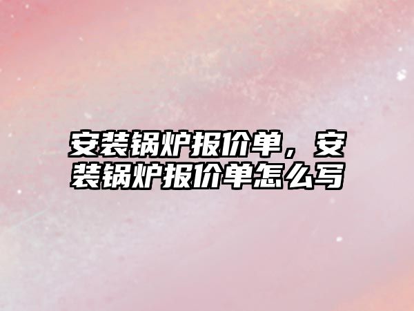 安裝鍋爐報價單，安裝鍋爐報價單怎么寫