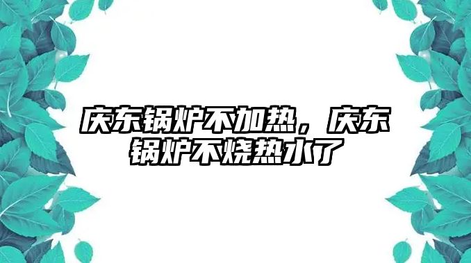 慶東鍋爐不加熱，慶東鍋爐不燒熱水了