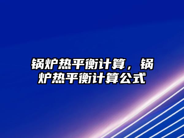 鍋爐熱平衡計(jì)算，鍋爐熱平衡計(jì)算公式