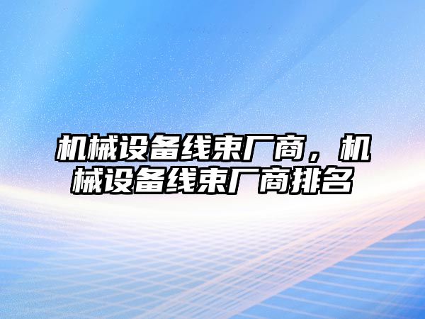 機械設(shè)備線束廠商，機械設(shè)備線束廠商排名