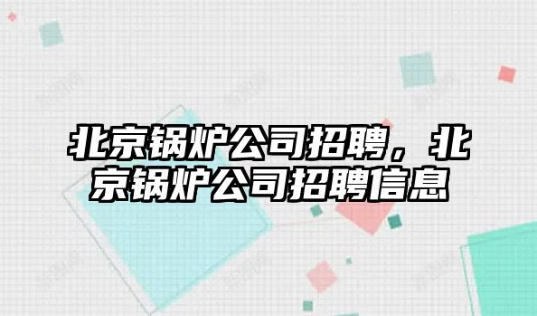 北京鍋爐公司招聘，北京鍋爐公司招聘信息