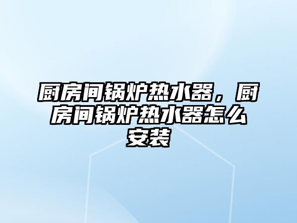 廚房間鍋爐熱水器，廚房間鍋爐熱水器怎么安裝