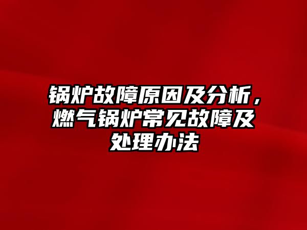 鍋爐故障原因及分析，燃?xì)忮仩t常見(jiàn)故障及處理辦法