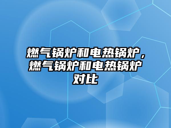 燃?xì)忮仩t和電熱鍋爐，燃?xì)忮仩t和電熱鍋爐對(duì)比