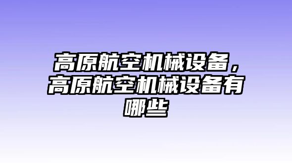 高原航空機(jī)械設(shè)備，高原航空機(jī)械設(shè)備有哪些