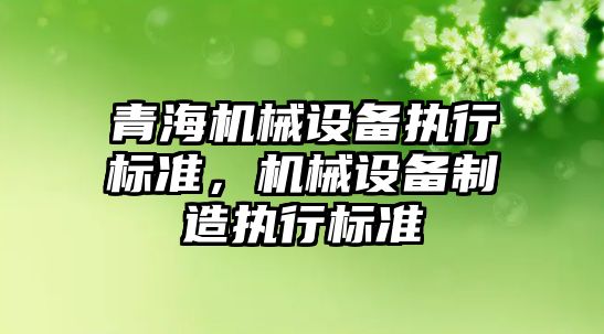 青海機械設備執(zhí)行標準，機械設備制造執(zhí)行標準