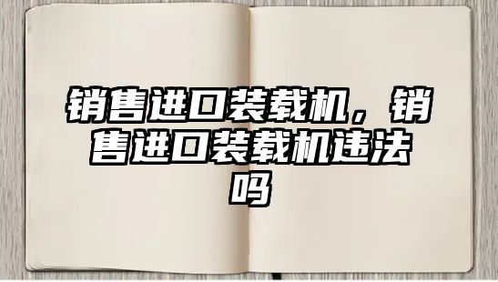 銷售進(jìn)口裝載機，銷售進(jìn)口裝載機違法嗎