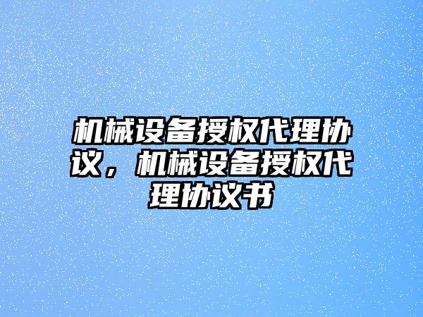 機械設(shè)備授權(quán)代理協(xié)議，機械設(shè)備授權(quán)代理協(xié)議書