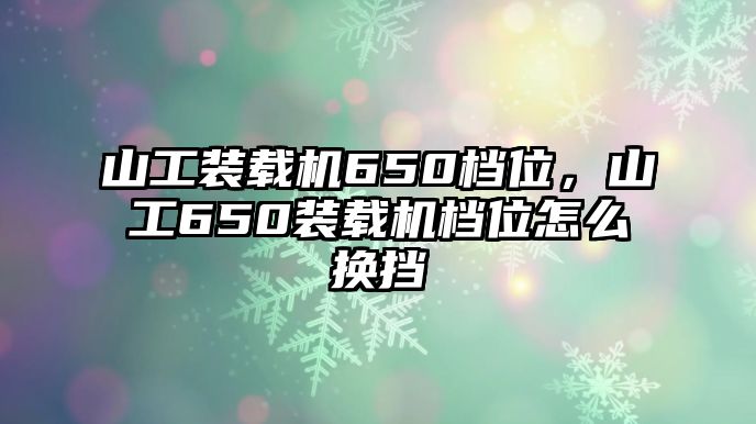 山工裝載機650檔位，山工650裝載機檔位怎么換擋