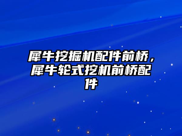 犀牛挖掘機配件前橋，犀牛輪式挖機前橋配件