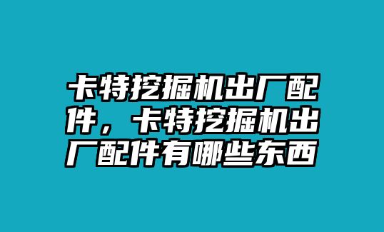 卡特挖掘機(jī)出廠配件，卡特挖掘機(jī)出廠配件有哪些東西