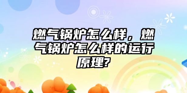 燃氣鍋爐怎么樣，燃氣鍋爐怎么樣的運行原理?