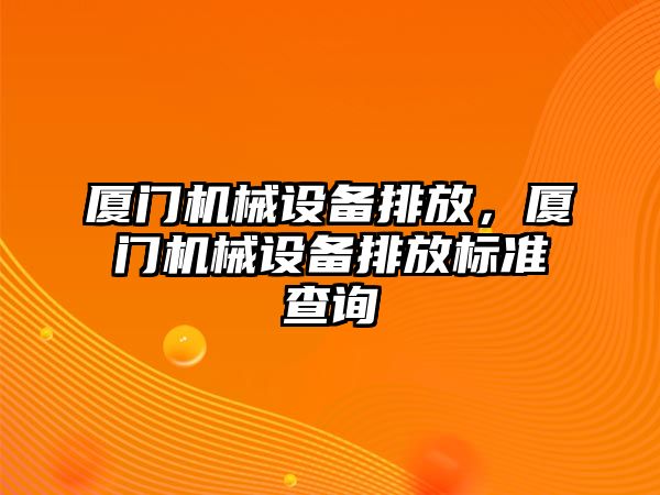 廈門機械設(shè)備排放，廈門機械設(shè)備排放標(biāo)準(zhǔn)查詢