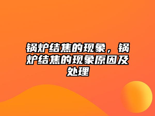 鍋爐結(jié)焦的現(xiàn)象，鍋爐結(jié)焦的現(xiàn)象原因及處理