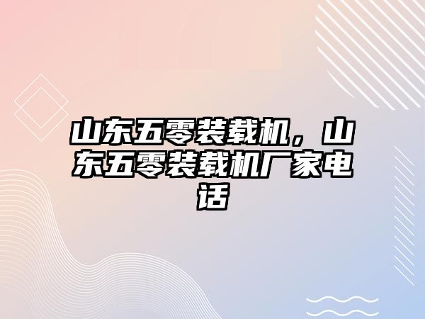 山東五零裝載機，山東五零裝載機廠家電話