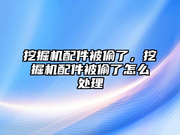 挖掘機配件被偷了，挖掘機配件被偷了怎么處理