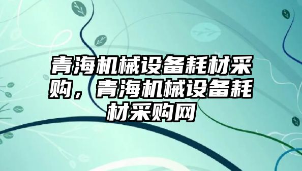 青海機械設(shè)備耗材采購，青海機械設(shè)備耗材采購網(wǎng)