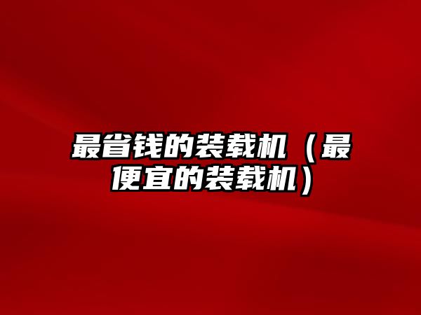 最省錢(qián)的裝載機(jī)（最便宜的裝載機(jī)）