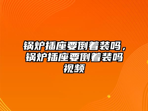 鍋爐插座要倒著裝嗎，鍋爐插座要倒著裝嗎視頻