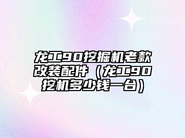 龍工90挖掘機(jī)老款改裝配件（龍工90挖機(jī)多少錢(qián)一臺(tái)）