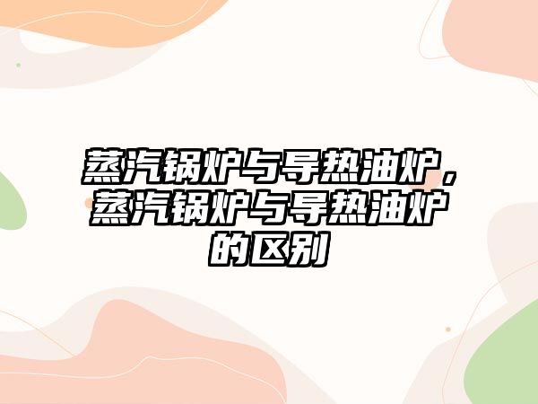 蒸汽鍋爐與導熱油爐，蒸汽鍋爐與導熱油爐的區(qū)別