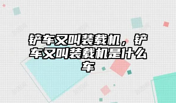 鏟車又叫裝載機，鏟車又叫裝載機是什么車